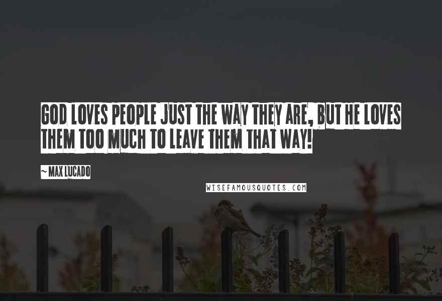 Max Lucado Quotes: God loves people just the way they are, but He loves them too much to leave them that way!