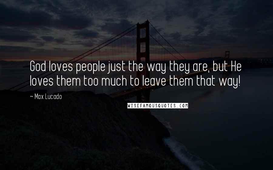 Max Lucado Quotes: God loves people just the way they are, but He loves them too much to leave them that way!