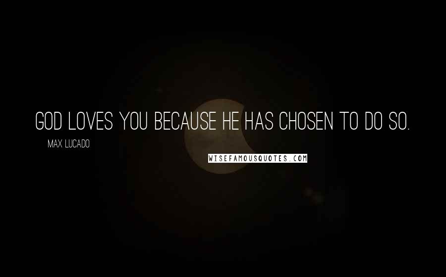 Max Lucado Quotes: God loves you because He has chosen to do so.