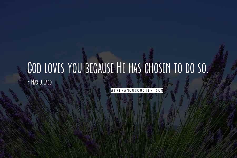 Max Lucado Quotes: God loves you because He has chosen to do so.