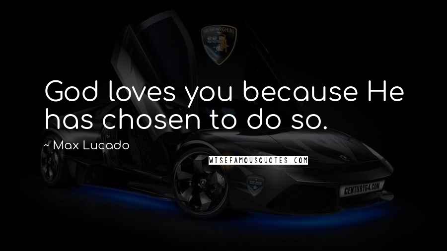 Max Lucado Quotes: God loves you because He has chosen to do so.