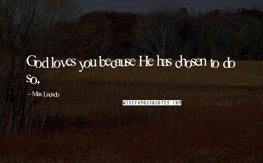 Max Lucado Quotes: God loves you because He has chosen to do so.