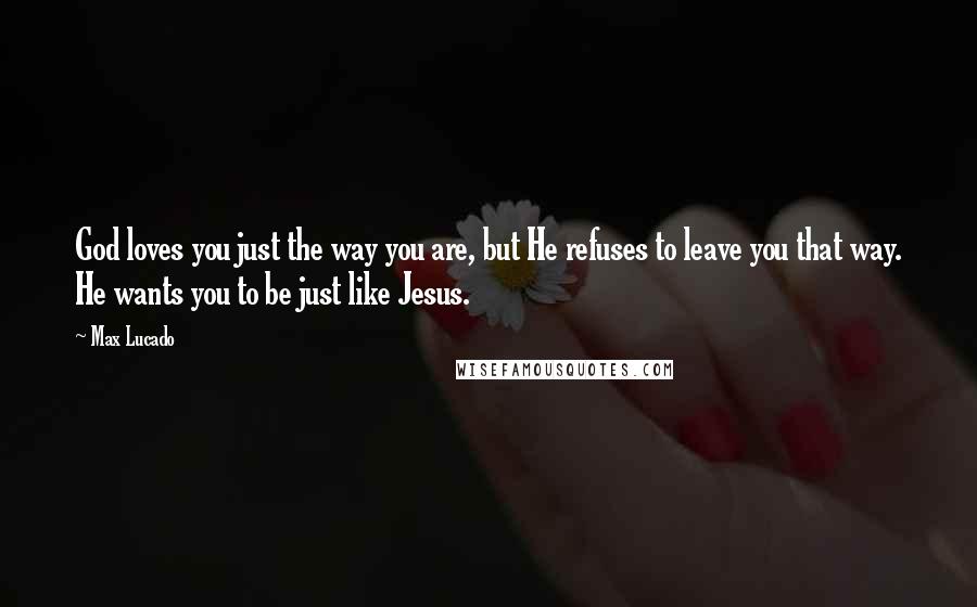 Max Lucado Quotes: God loves you just the way you are, but He refuses to leave you that way. He wants you to be just like Jesus.