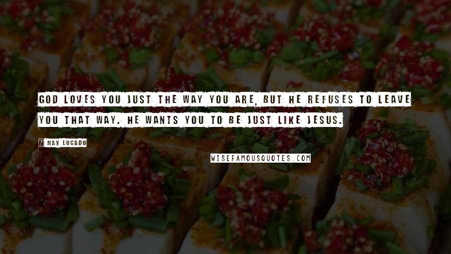 Max Lucado Quotes: God loves you just the way you are, but He refuses to leave you that way. He wants you to be just like Jesus.