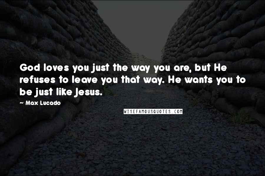 Max Lucado Quotes: God loves you just the way you are, but He refuses to leave you that way. He wants you to be just like Jesus.