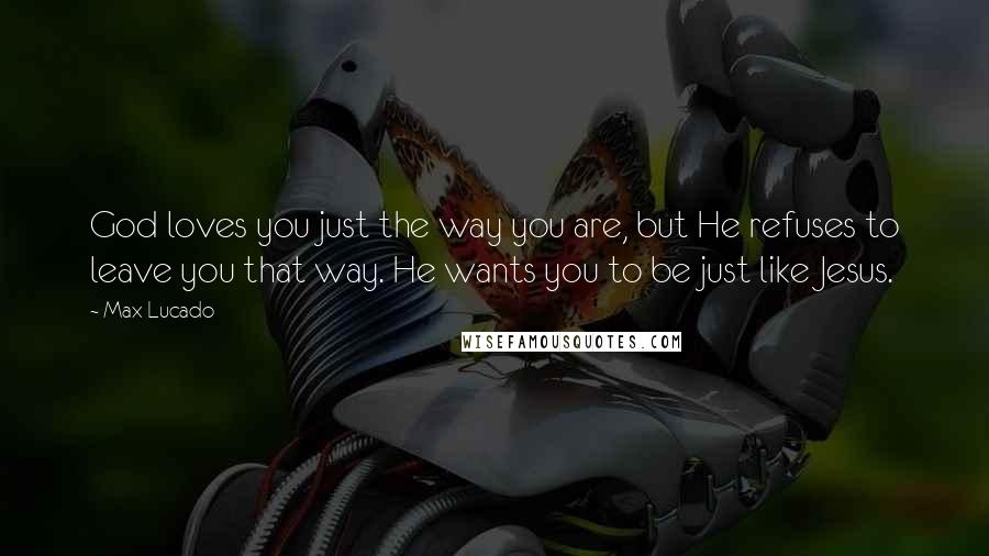 Max Lucado Quotes: God loves you just the way you are, but He refuses to leave you that way. He wants you to be just like Jesus.