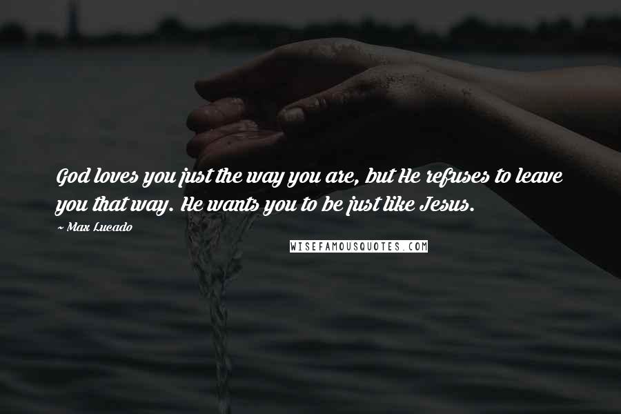 Max Lucado Quotes: God loves you just the way you are, but He refuses to leave you that way. He wants you to be just like Jesus.