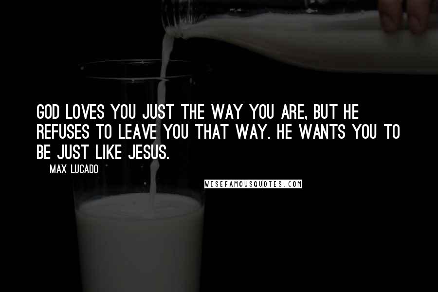 Max Lucado Quotes: God loves you just the way you are, but He refuses to leave you that way. He wants you to be just like Jesus.