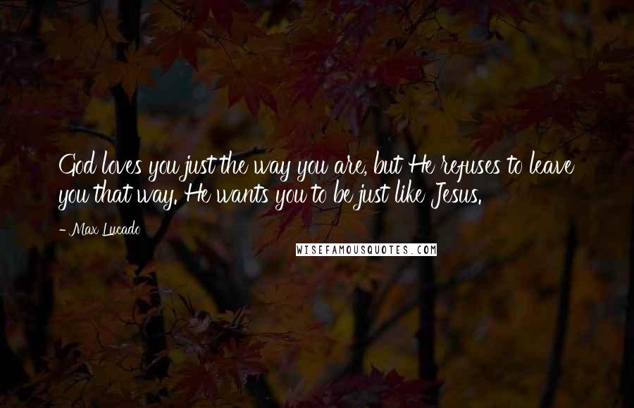 Max Lucado Quotes: God loves you just the way you are, but He refuses to leave you that way. He wants you to be just like Jesus.