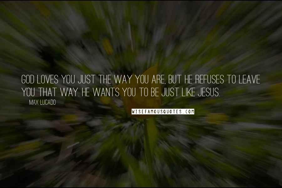 Max Lucado Quotes: God loves you just the way you are, but He refuses to leave you that way. He wants you to be just like Jesus.