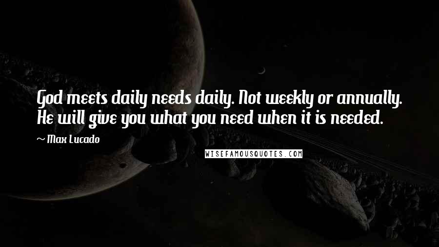 Max Lucado Quotes: God meets daily needs daily. Not weekly or annually. He will give you what you need when it is needed.