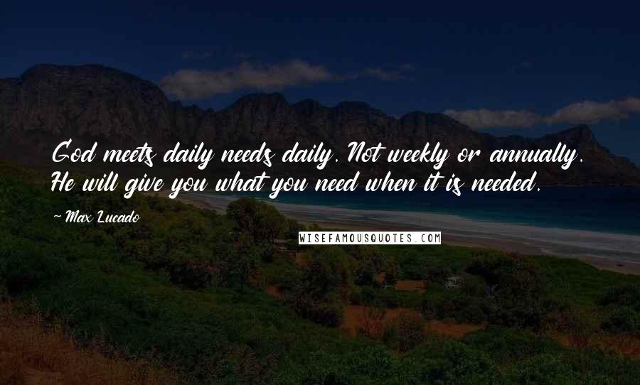 Max Lucado Quotes: God meets daily needs daily. Not weekly or annually. He will give you what you need when it is needed.