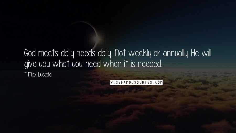 Max Lucado Quotes: God meets daily needs daily. Not weekly or annually. He will give you what you need when it is needed.