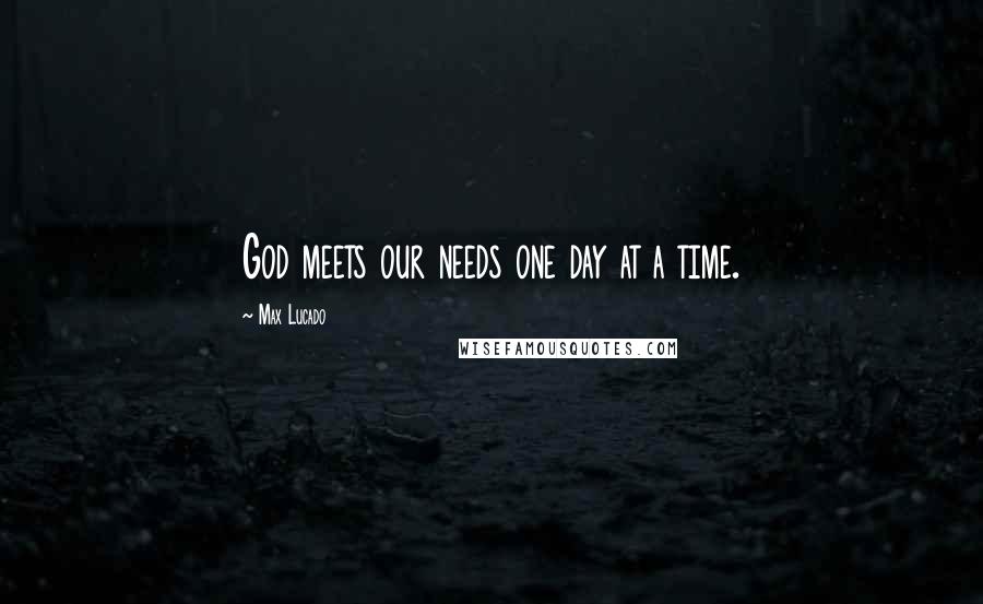 Max Lucado Quotes: God meets our needs one day at a time.