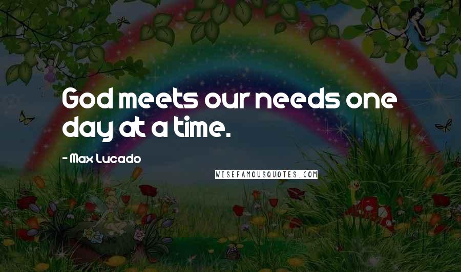 Max Lucado Quotes: God meets our needs one day at a time.