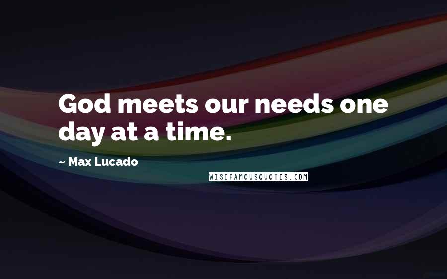 Max Lucado Quotes: God meets our needs one day at a time.