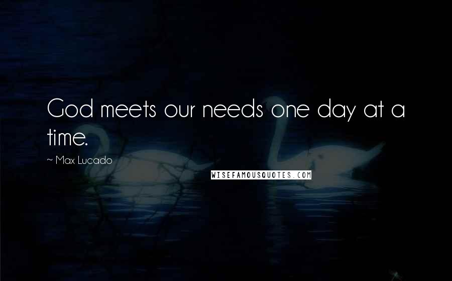 Max Lucado Quotes: God meets our needs one day at a time.