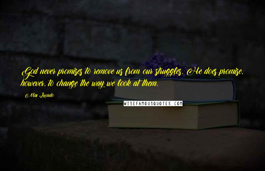 Max Lucado Quotes: God never promises to remove us from our struggles. He does promise, however, to change the way we look at them.