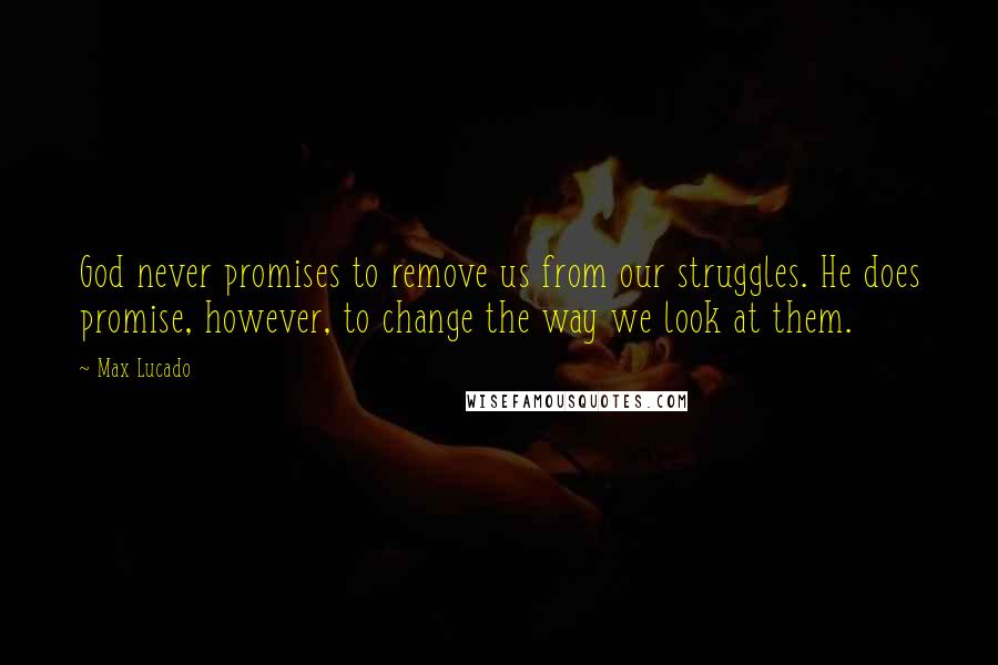 Max Lucado Quotes: God never promises to remove us from our struggles. He does promise, however, to change the way we look at them.