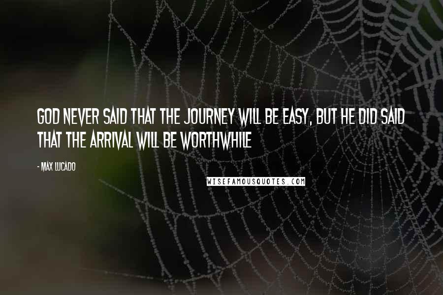 Max Lucado Quotes: God never said that the journey will be easy, but he did said that the arrival will be worthwhile