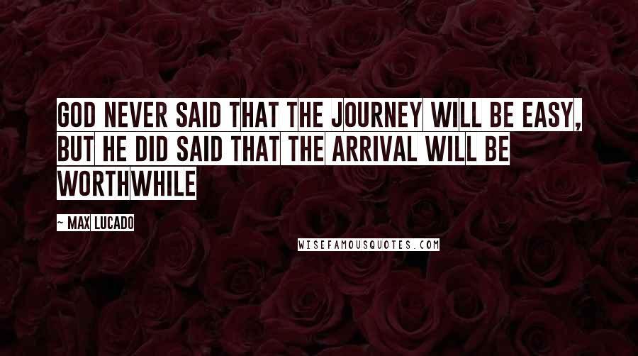 Max Lucado Quotes: God never said that the journey will be easy, but he did said that the arrival will be worthwhile