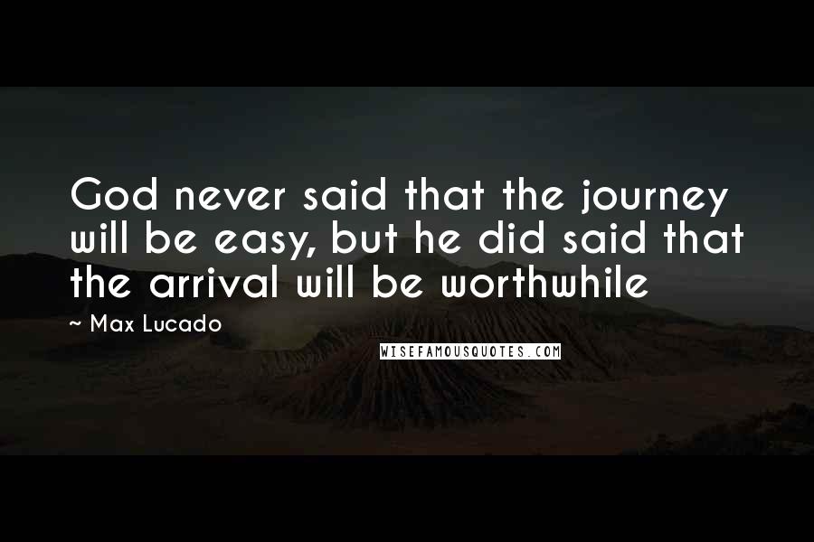 Max Lucado Quotes: God never said that the journey will be easy, but he did said that the arrival will be worthwhile