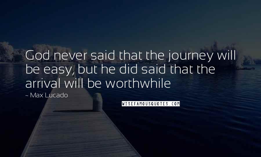 Max Lucado Quotes: God never said that the journey will be easy, but he did said that the arrival will be worthwhile