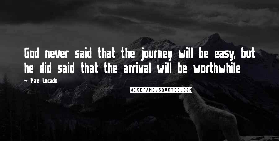 Max Lucado Quotes: God never said that the journey will be easy, but he did said that the arrival will be worthwhile