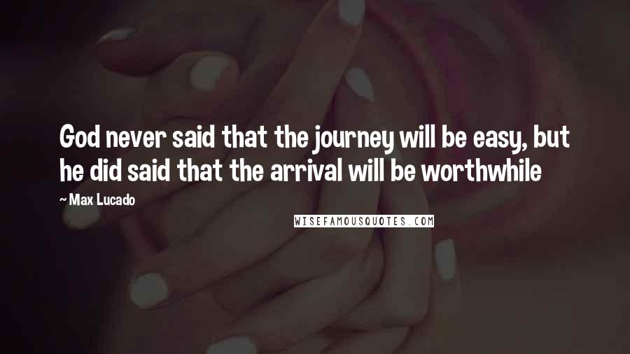Max Lucado Quotes: God never said that the journey will be easy, but he did said that the arrival will be worthwhile