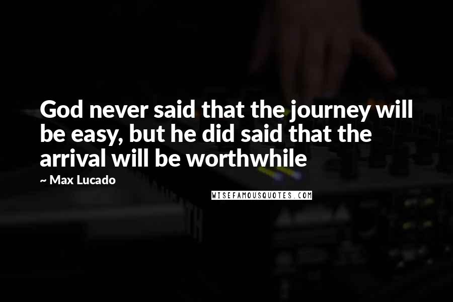 Max Lucado Quotes: God never said that the journey will be easy, but he did said that the arrival will be worthwhile