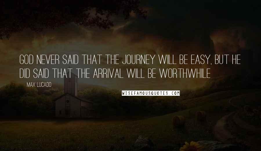 Max Lucado Quotes: God never said that the journey will be easy, but he did said that the arrival will be worthwhile