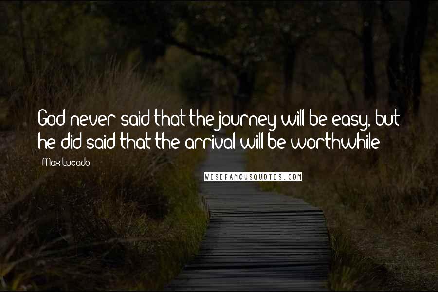 Max Lucado Quotes: God never said that the journey will be easy, but he did said that the arrival will be worthwhile