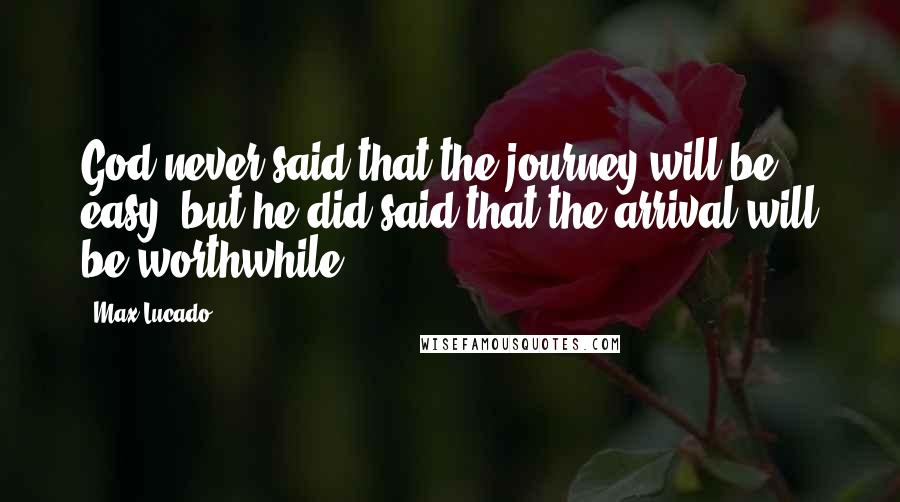 Max Lucado Quotes: God never said that the journey will be easy, but he did said that the arrival will be worthwhile