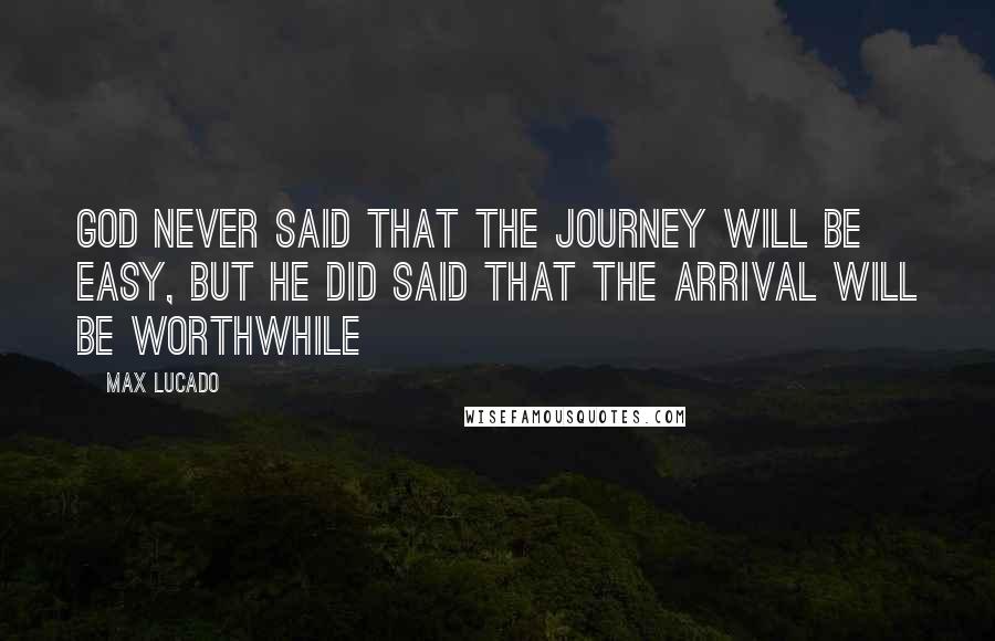Max Lucado Quotes: God never said that the journey will be easy, but he did said that the arrival will be worthwhile