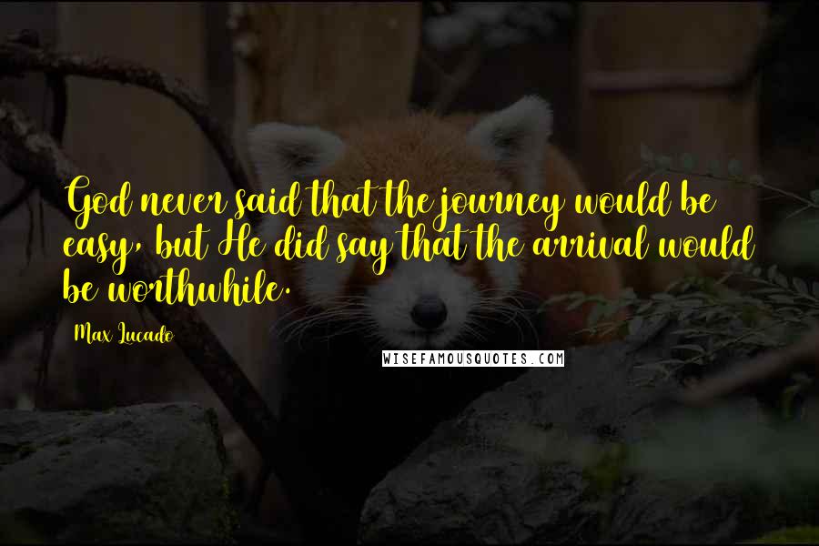 Max Lucado Quotes: God never said that the journey would be easy, but He did say that the arrival would be worthwhile.