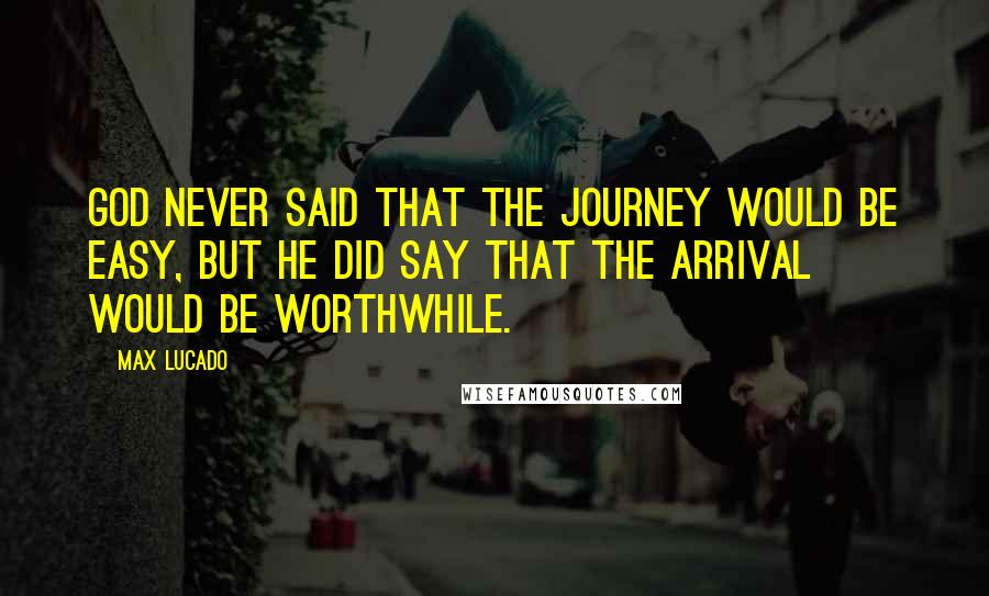 Max Lucado Quotes: God never said that the journey would be easy, but He did say that the arrival would be worthwhile.