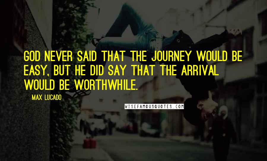 Max Lucado Quotes: God never said that the journey would be easy, but He did say that the arrival would be worthwhile.