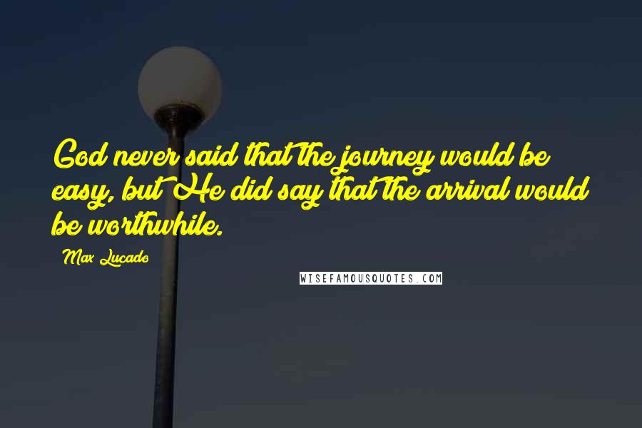 Max Lucado Quotes: God never said that the journey would be easy, but He did say that the arrival would be worthwhile.