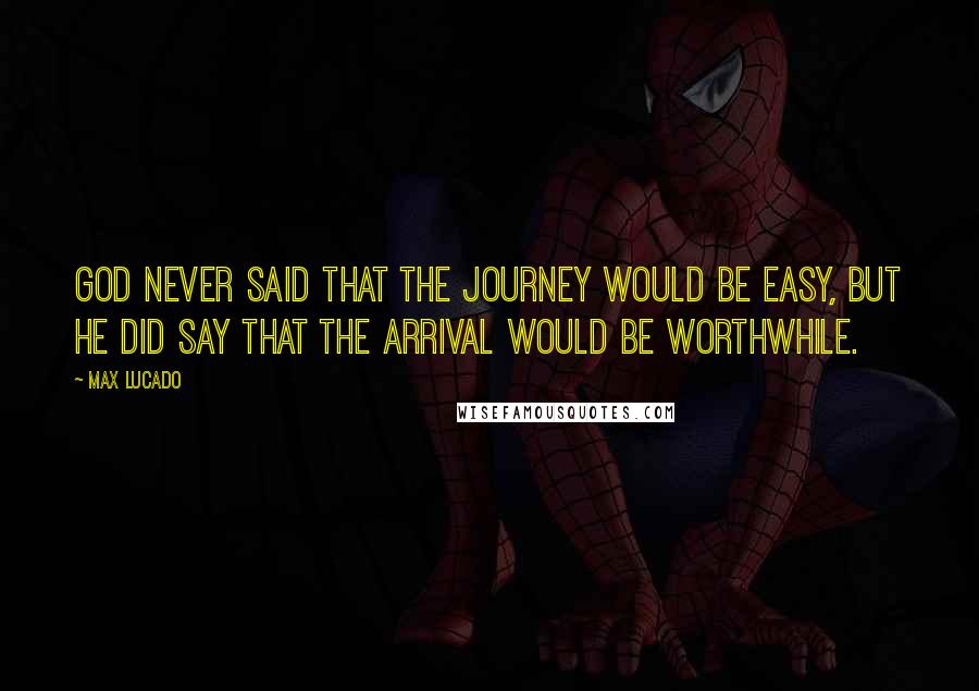 Max Lucado Quotes: God never said that the journey would be easy, but He did say that the arrival would be worthwhile.