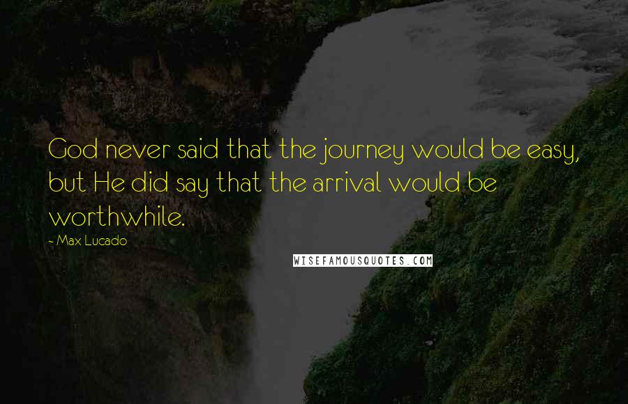 Max Lucado Quotes: God never said that the journey would be easy, but He did say that the arrival would be worthwhile.