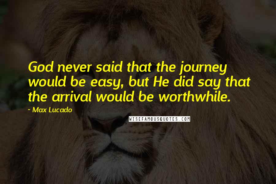 Max Lucado Quotes: God never said that the journey would be easy, but He did say that the arrival would be worthwhile.