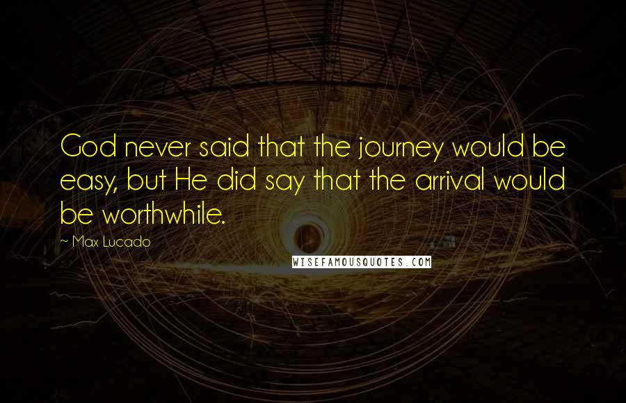 Max Lucado Quotes: God never said that the journey would be easy, but He did say that the arrival would be worthwhile.