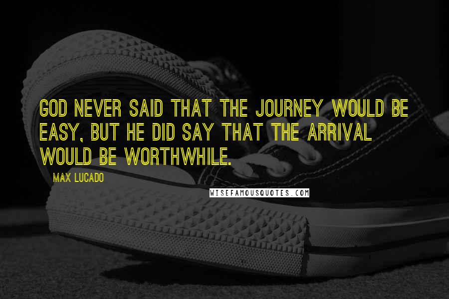 Max Lucado Quotes: God never said that the journey would be easy, but He did say that the arrival would be worthwhile.