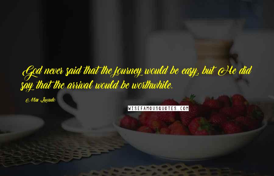 Max Lucado Quotes: God never said that the journey would be easy, but He did say that the arrival would be worthwhile.