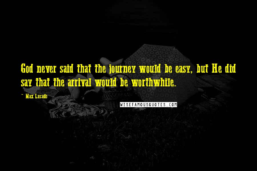 Max Lucado Quotes: God never said that the journey would be easy, but He did say that the arrival would be worthwhile.