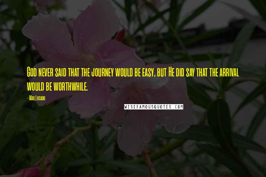 Max Lucado Quotes: God never said that the journey would be easy, but He did say that the arrival would be worthwhile.