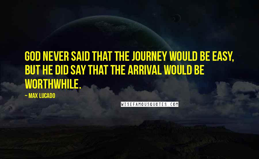 Max Lucado Quotes: God never said that the journey would be easy, but He did say that the arrival would be worthwhile.