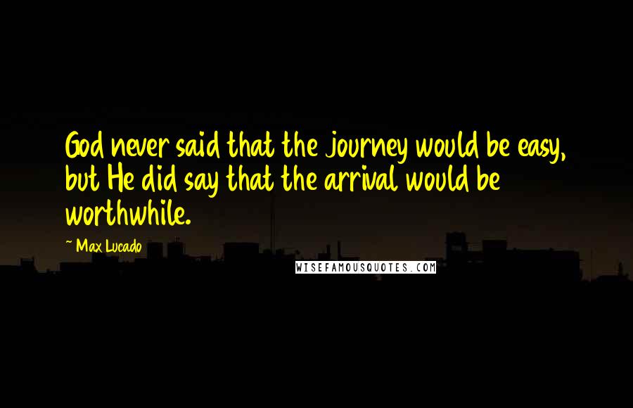 Max Lucado Quotes: God never said that the journey would be easy, but He did say that the arrival would be worthwhile.