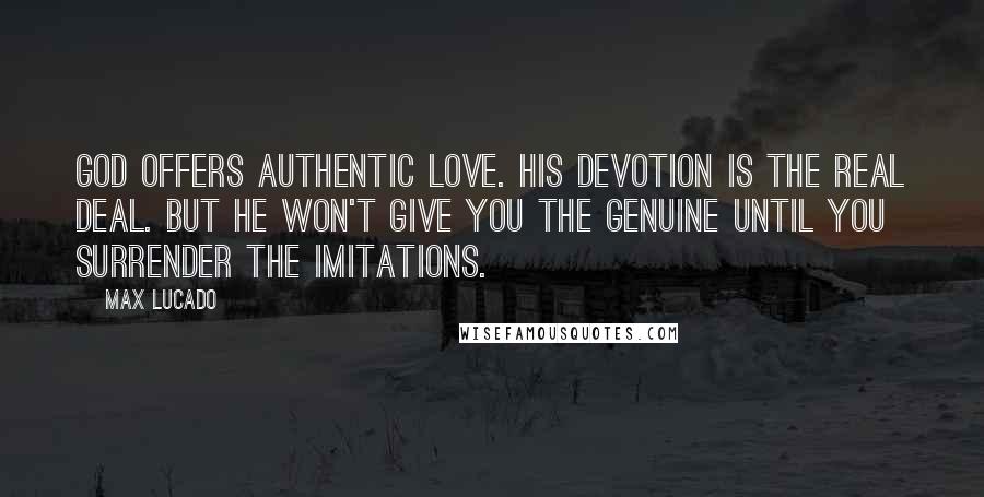 Max Lucado Quotes: God offers authentic LOVE. His devotion is the real deal. But He won't give you the genuine until you surrender the imitations.