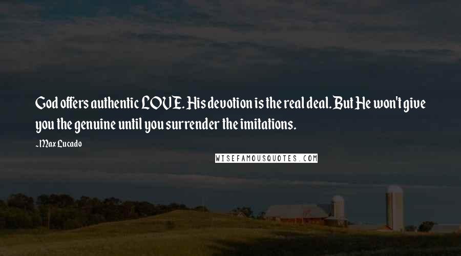 Max Lucado Quotes: God offers authentic LOVE. His devotion is the real deal. But He won't give you the genuine until you surrender the imitations.